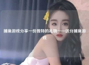 捕鱼游戏分享一份独特的礼物——送分捕鱼游戏