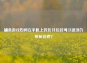 捕鱼游戏如何在手机上找到并玩到可以提现的捕鱼游戏？