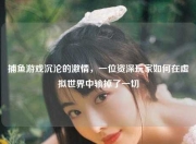 捕鱼游戏沉沦的激情，一位资深玩家如何在虚拟世界中输掉了一切