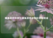 捕鱼游戏如何在捕鱼游戏中轻松获取现金