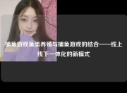 捕鱼游戏鱼类养殖与捕鱼游戏的结合——线上线下一体化的新模式