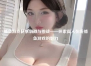 捕鱼游戏畅享刺激与挑战——探索真人在线捕鱼游戏的魅力