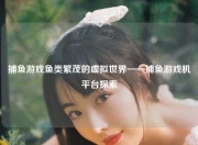 捕鱼游戏鱼类繁茂的虚拟世界——捕鱼游戏机平台探索