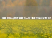 捕鱼游戏QQ游戏捕鱼达人假日礼包福利大放送！