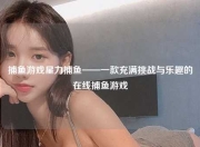 捕鱼游戏星力捕鱼——一款充满挑战与乐趣的在线捕鱼游戏