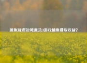 捕鱼游戏如何通过JJ游戏捕鱼赚取收益？