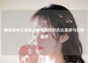 捕鱼游戏正版星力捕鱼游戏的合法渠道与优质服务