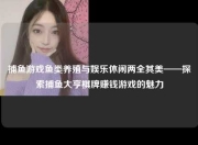 捕鱼游戏鱼类养殖与娱乐休闲两全其美——探索捕鱼大亨棋牌赚钱游戏的魅力