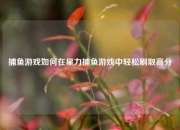 捕鱼游戏如何在星力捕鱼游戏中轻松刷取高分