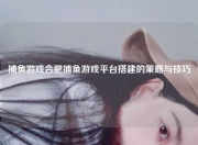 捕鱼游戏合肥捕鱼游戏平台搭建的策略与技巧