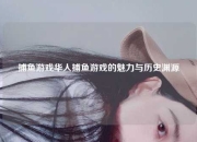捕鱼游戏华人捕鱼游戏的魅力与历史渊源