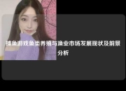 捕鱼游戏鱼类养殖与渔业市场发展现状及前景分析