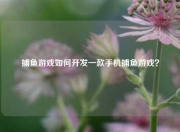 捕鱼游戏如何开发一款手机捕鱼游戏？