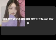 捕鱼游戏新金沙棋牌捕鱼游戏的兴起与未来发展