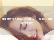 捕鱼游戏四人同游，共话渔乐——探索4人捕鱼游戏的魅力