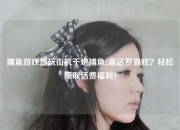 捕鱼游戏想玩街机千炮捕鱼2赢话费游戏？轻松赚取话费福利！