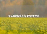 捕鱼游戏探索最热门的游戏世界