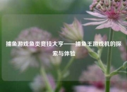 捕鱼游戏鱼类竞技大亨——捕鱼王游戏机的探索与体验