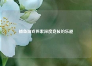 捕鱼游戏探索深度竞技的乐趣