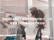 捕鱼游戏探索达人捕鱼单机游戏的魅力，一款简单易上手的捕鱼游戏下载指南