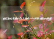 捕鱼游戏疯狂的鱼儿游戏——探索捕鱼的乐趣