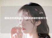 捕鱼游戏揭秘这一古老而神秘的赌博文化