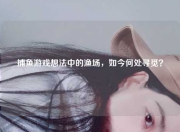 捕鱼游戏想法中的渔场，如今何处寻觅？