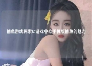 捕鱼游戏探索K7游戏中心手机版捕鱼的魅力