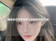 捕鱼游戏探索自然与智慧的奇妙之旅