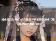 捕鱼游戏如何在2023年玩转好玩的捕鱼游戏代理——揭秘成功策略与技巧