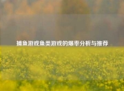 捕鱼游戏鱼类游戏的爆率分析与推荐