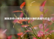 捕鱼游戏850捕鱼游戏刷分神的真相与启示