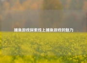 捕鱼游戏探索线上捕鱼游戏的魅力