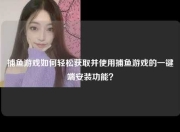 捕鱼游戏如何轻松获取并使用捕鱼游戏的一键端安装功能？