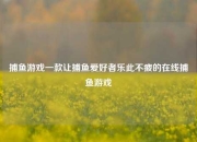 捕鱼游戏一款让捕鱼爱好者乐此不疲的在线捕鱼游戏