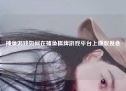 捕鱼游戏如何在捕鱼棋牌游戏平台上赚取现金