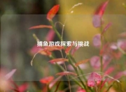 捕鱼游戏探索与挑战