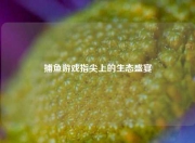 捕鱼游戏指尖上的生态盛宴