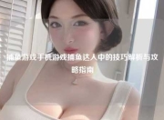 捕鱼游戏手机游戏捕鱼达人中的技巧解析与攻略指南