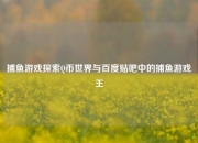 捕鱼游戏探索Q币世界与百度贴吧中的捕鱼游戏王