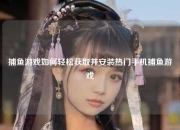 捕鱼游戏如何轻松获取并安装热门手机捕鱼游戏