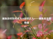 捕鱼游戏如何成为3D游戏达人——捕鱼高手的秘籍
