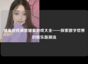 捕鱼游戏满贯捕鱼游戏大全——探索数字世界的娱乐新潮流