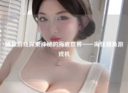 捕鱼游戏探索神秘的海底世界——海怪捕鱼游戏机