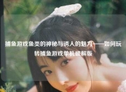 捕鱼游戏鱼类的神秘与诱人的魅力——如何玩转捕鱼游戏单机破解版