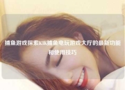 捕鱼游戏探索K3K捕鱼电玩游戏大厅的最新功能和使用技巧