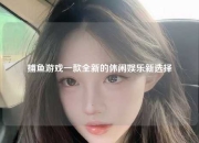 捕鱼游戏一款全新的休闲娱乐新选择
