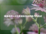 捕鱼游戏10人经典捕鱼游戏的魅力与挑战