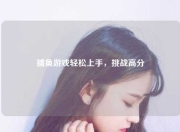 捕鱼游戏轻松上手，挑战高分