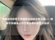 捕鱼游戏探索手游捕鱼游戏的无限可能——揭秘手游捕鱼游戏代理加盟的机遇与挑战